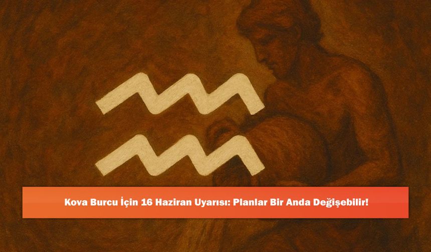 Kova Burcu İçin 16 Haziran Uyarısı: Planlar Bir Anda Değişebilir!