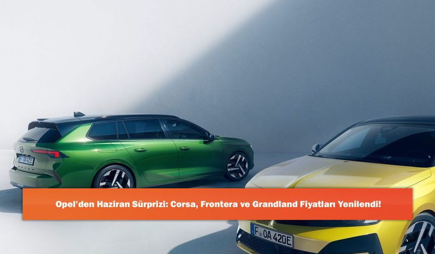Opel’den Haziran Sürprizi: Corsa, Frontera ve Grandland Fiyatları Yenilendi!