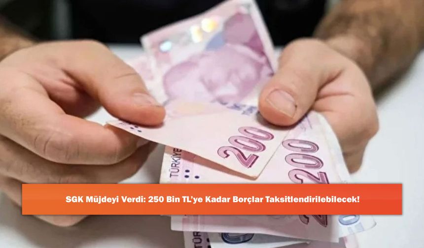 SGK Müjdeyi Verdi: 250 Bin TL’ye Kadar Borçlar Taksitlendirilebilecek!