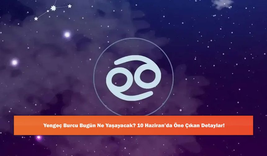 Yengeç Burcu Bugün Ne Yaşayacak? 10 Haziran’da Öne Çıkan Detaylar!