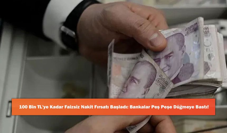 100 Bin TL'ye Kadar Faizsiz Nakit Fırsatı Başladı: Bankalar Peş Peşe Düğmeye Bastı!