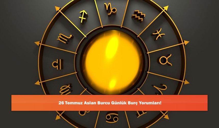 26 Temmuz Aslan Burcu Günlük Burç Yorumları!