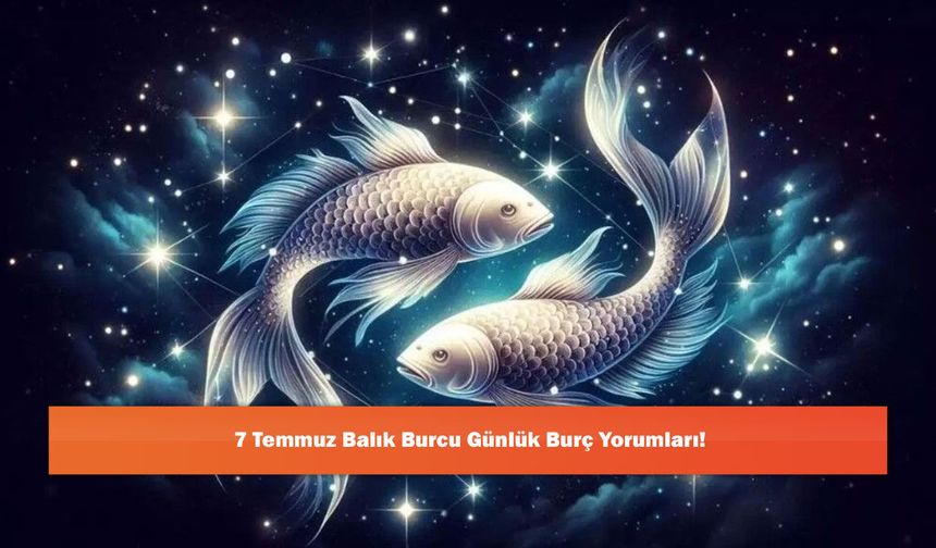 7 Temmuz Balık Burcu Günlük Burç Yorumları!
