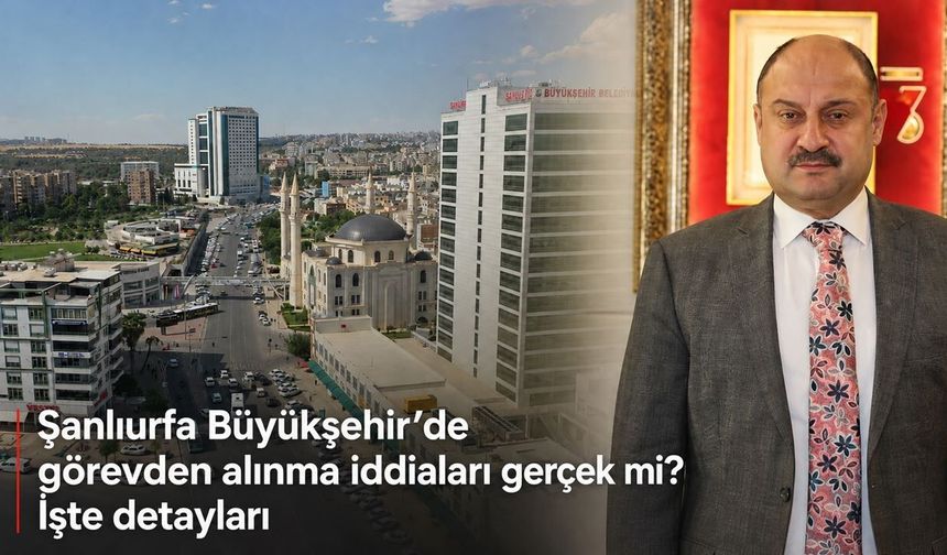 Şanlıurfa Büyükşehir’de görevden alınma iddiaları gerçek mi? İşte detayları