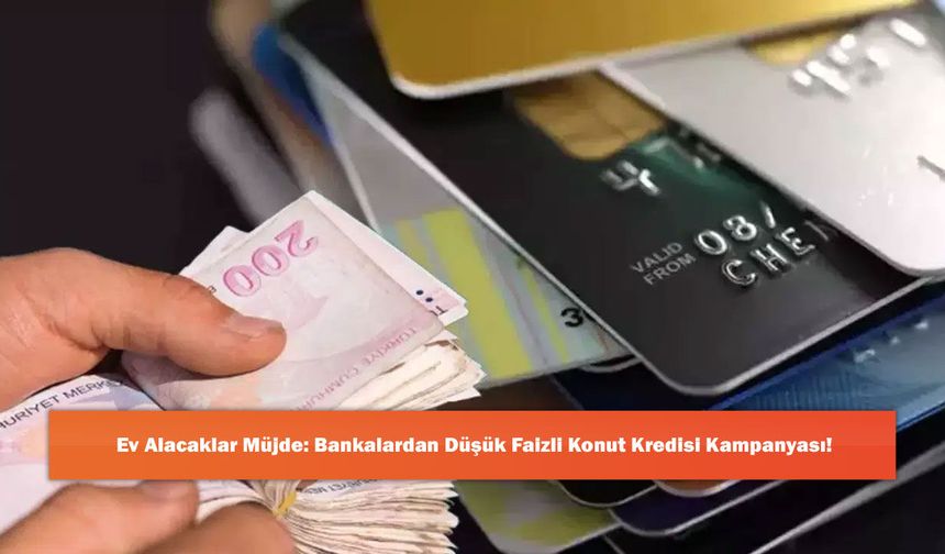 Ev Alacaklar Müjde: Bankalardan Düşük Faizli Konut Kredisi Kampanyası!