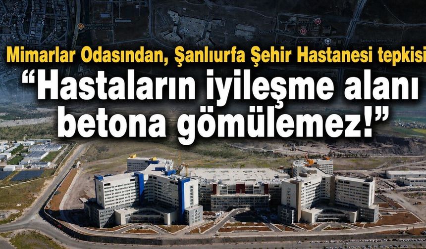 Mimarlar Odasından, Şanlıurfa Şehir Hastanesi tepki: "Hastaların iyileşme alanı betona gömülemez!"