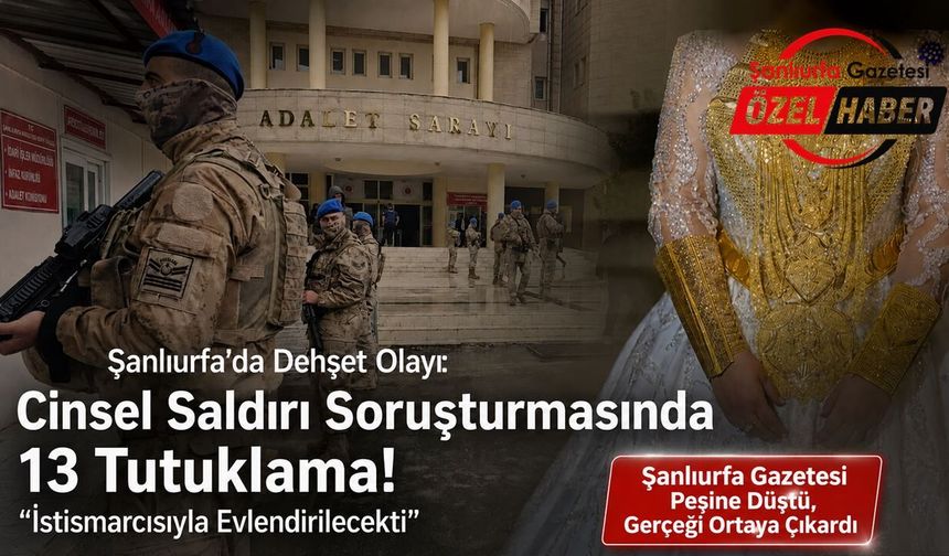 Şanlıurfa’da Dehşet Olayı: Cinsel Saldırı Soruşturmasında 13 Tutuklama! İstismarcısıyla Evlendirilecekti