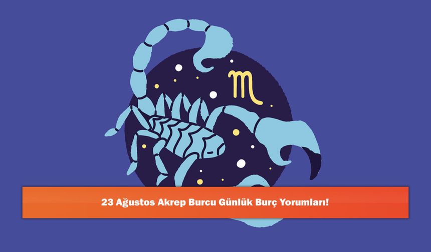 23 Ağustos Akrep Burcu Günlük Burç Yorumları!