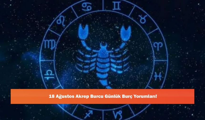 18 Ağustos Akrep Burcu Günlük Burç Yorumları!