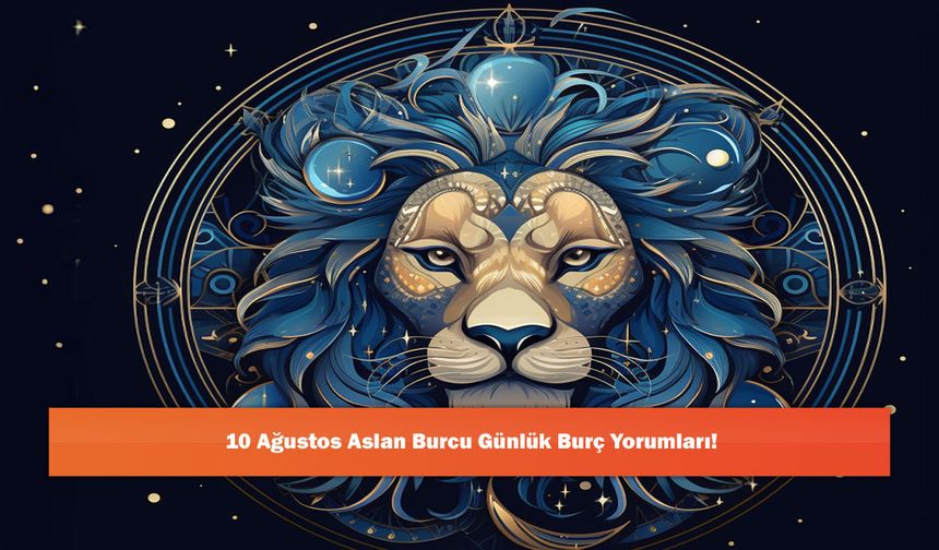 10 Ağustos Aslan Burcu Günlük Burç Yorumları!