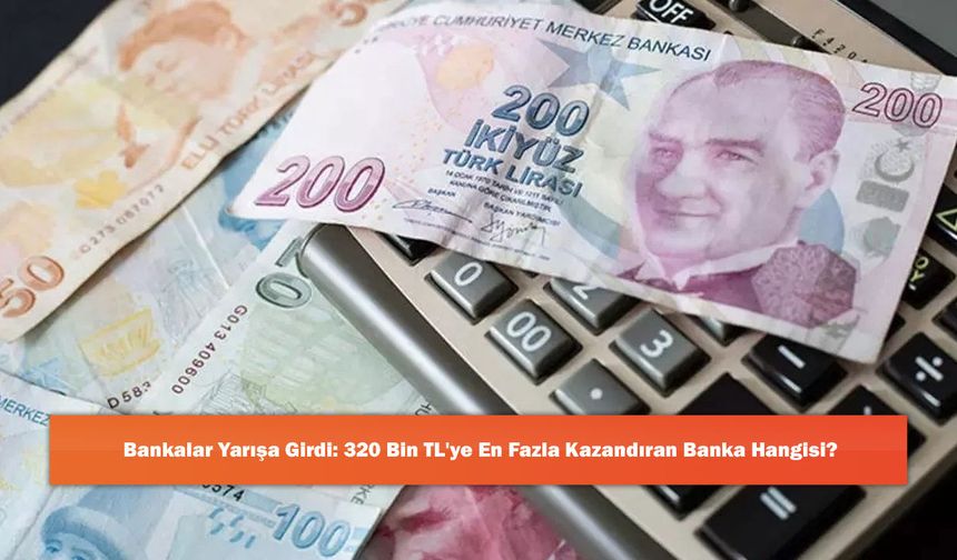 Bankalar Yarışa Girdi: 320 Bin TL'ye En Fazla Kazandıran Banka Hangisi?