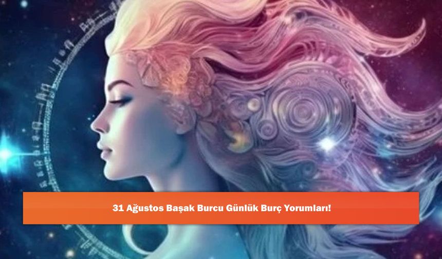 31 Ağustos Başak Burcu Günlük Burç Yorumları!