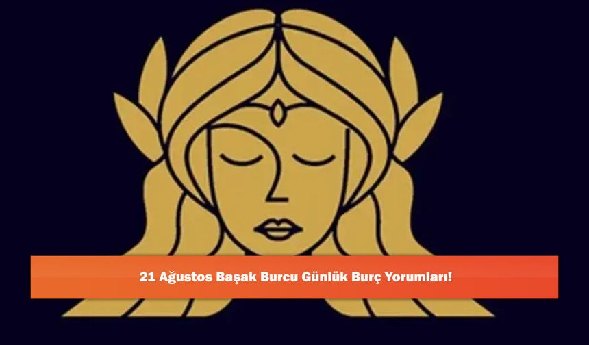 21 Ağustos Başak Burcu Günlük Burç Yorumları!