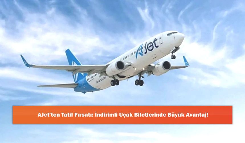 AJet’ten Tatil Fırsatı: İndirimli Uçak Biletlerinde Büyük Avantaj!
