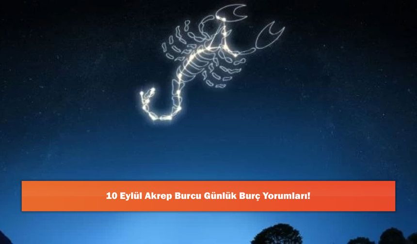 10 Eylül Akrep Burcu Günlük Burç Yorumları!