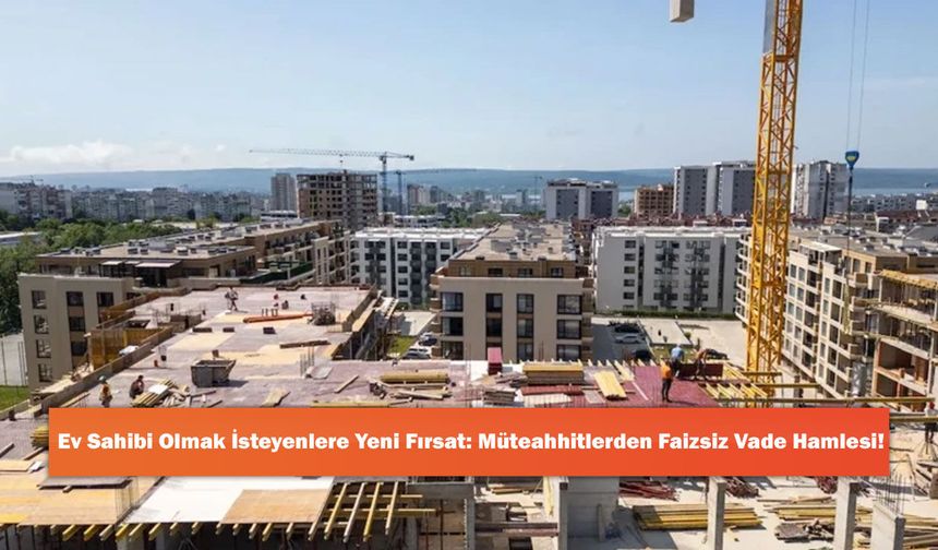Ev Sahibi Olmak İsteyenlere Yeni Fırsat: Müteahhitlerden Faizsiz Vade Hamlesi!