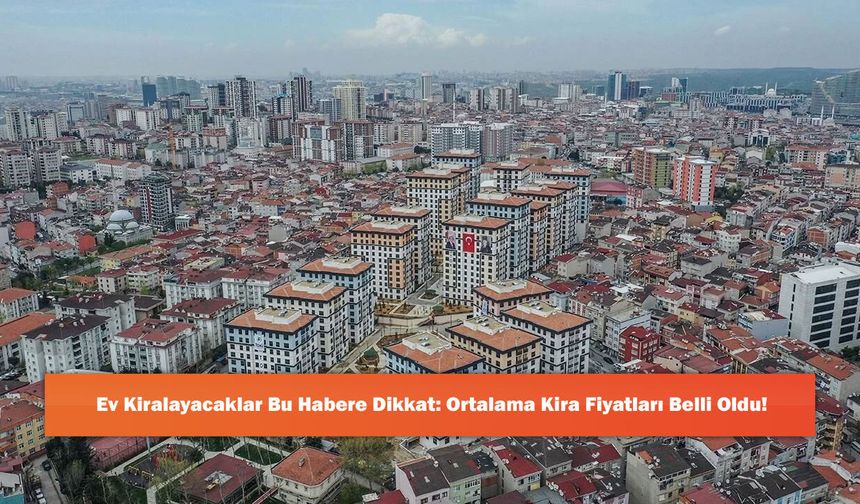 Ev Kiralayacaklar Bu Habere Dikkat: Ortalama Kira Fiyatları Belli Oldu!