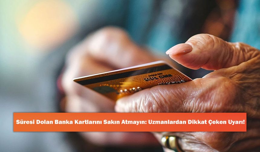 Süresi Dolan Banka Kartlarını Sakın Atmayın: Uzmanlardan Dikkat Çeken Uyarı!