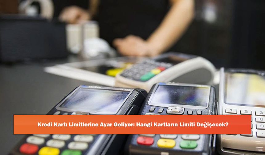 Kredi Kartı Limitlerine Ayar Geliyor: Hangi Kartların Limiti Değişecek?