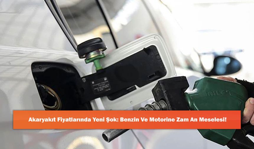 Akaryakıt Fiyatlarında Yeni Şok: Benzin Ve Motorine Zam An Meselesi!