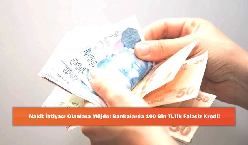 Nakit İhtiyacı Olanlara Müjde: Bankalarda 100 Bin TL’lik Faizsiz Kredi!