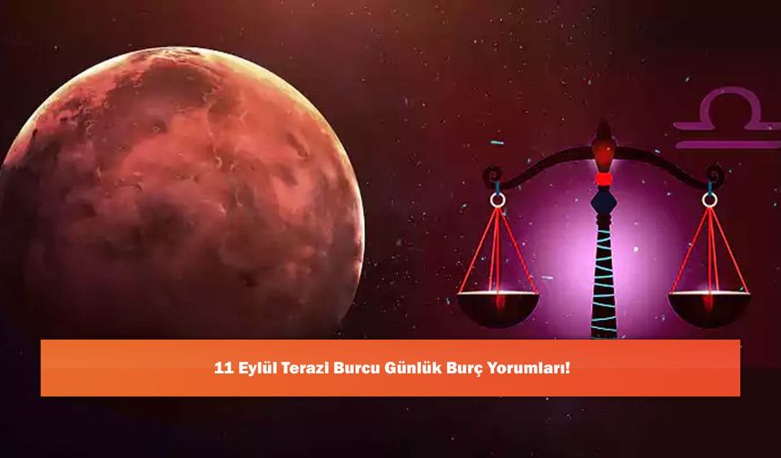 11 Eylül Terazi Burcu Günlük Burç Yorumları!