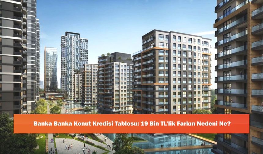 Banka Banka Konut Kredisi Tablosu: 19 Bin TL’lik Farkın Nedeni Ne?