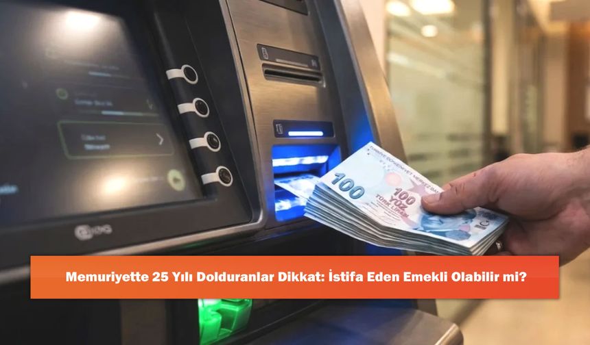 Memuriyette 25 Yılı Dolduranlar Dikkat: İstifa Eden Emekli Olabilir mi?