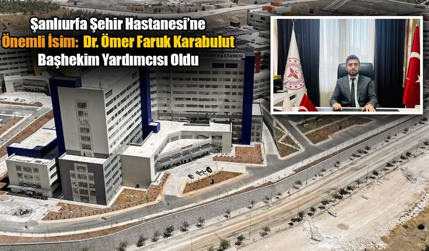 Şanlıurfa Şehir Hastanesi’ne Önemli İsim: Dr. Ömer Faruk Karabulut Başhekim Yardımcısı Oldu