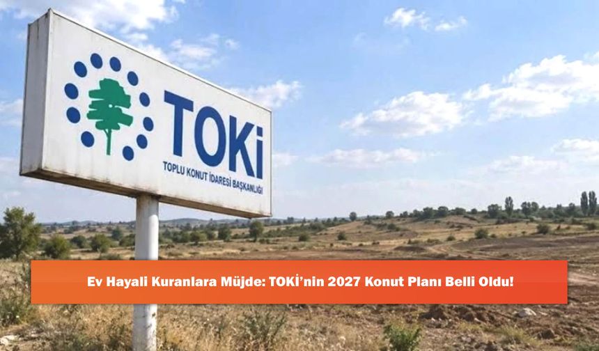 Ev Hayali Kuranlara Müjde: TOKİ’nin 2027 Konut Planı Belli Oldu!