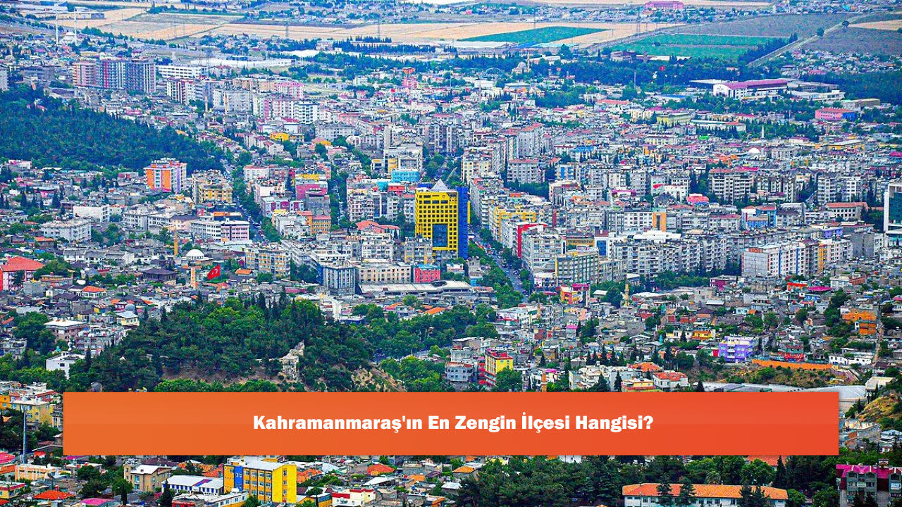 Kahramanmaraş'ın En Zengin İlçesi Hangisi?