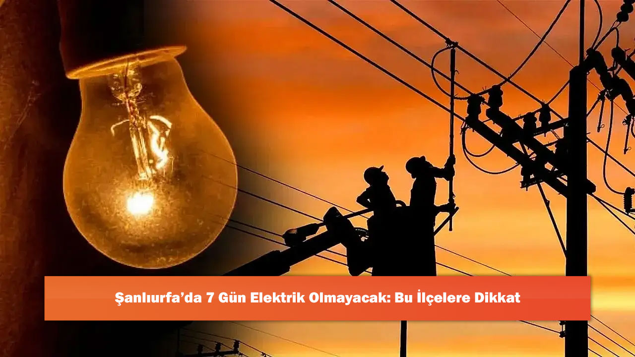 Şanlıurfa’da 7 Gün Elektrik Olmayacak: Bu İlçelere Dikkat