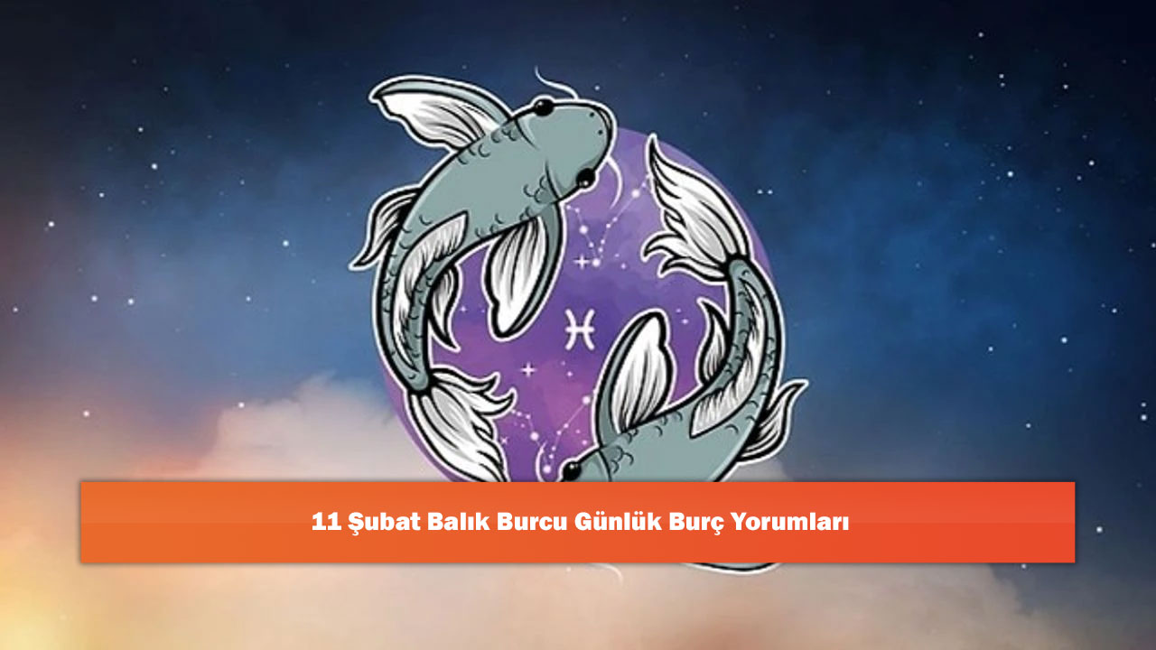 11 Şubat Balık Burcu Günlük Burç Yorumları