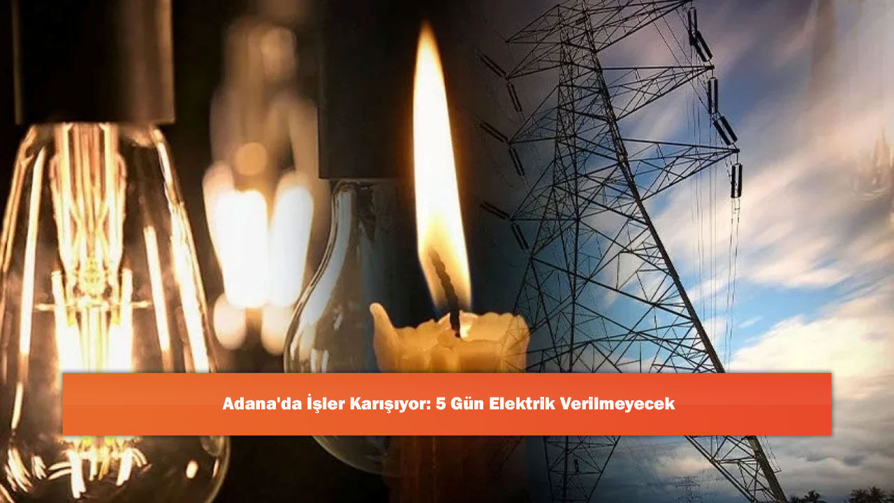Adana'da İşler Karışıyor: 5 Gün Elektrik Verilmeyecek