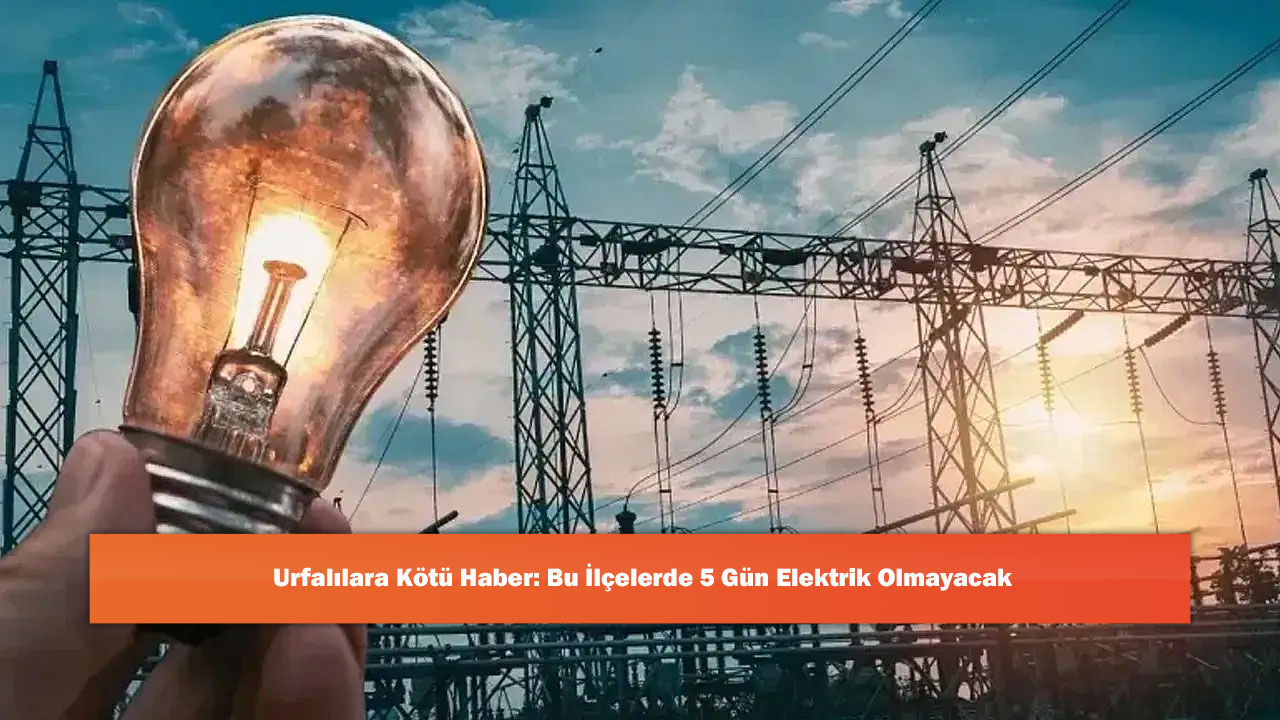Urfalılara Kötü Haber: Bu İlçelerde 5 Gün Elektrik Olmayacak