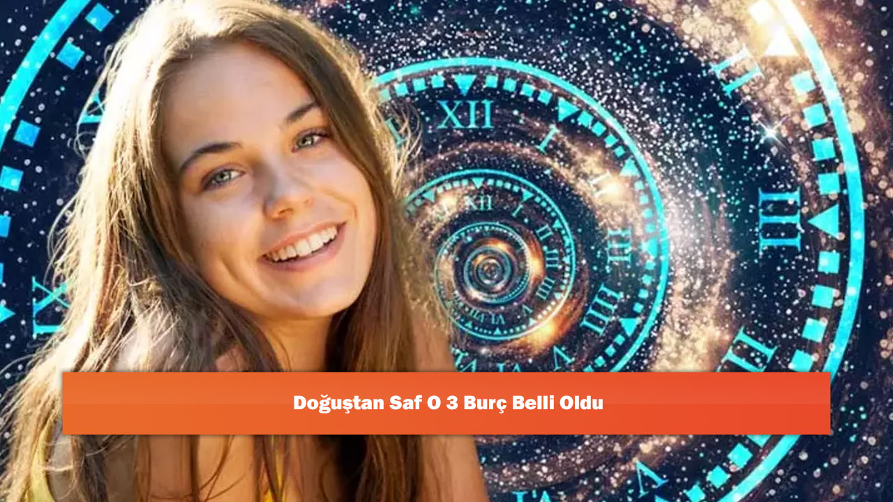 Doğuştan Saf O 3 Burç Belli Oldu