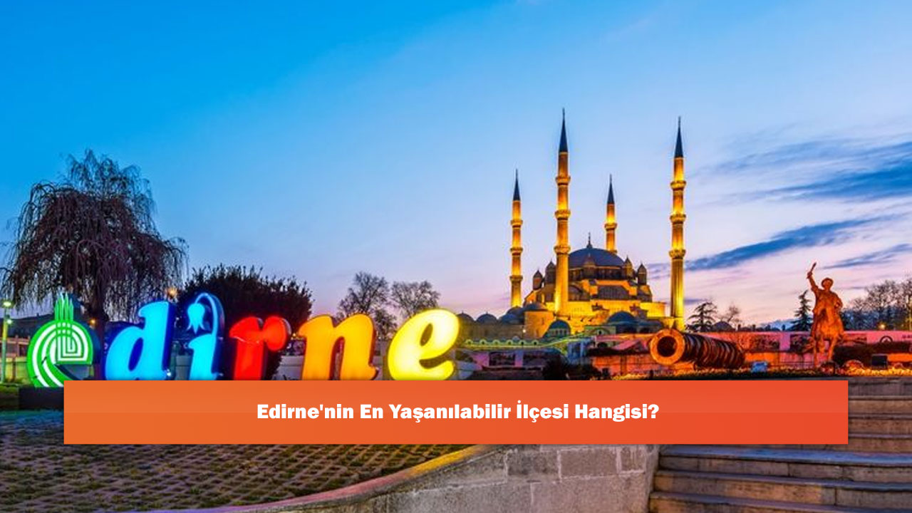 Edirne'nin En Yaşanılabilir İlçesi Hangisi?