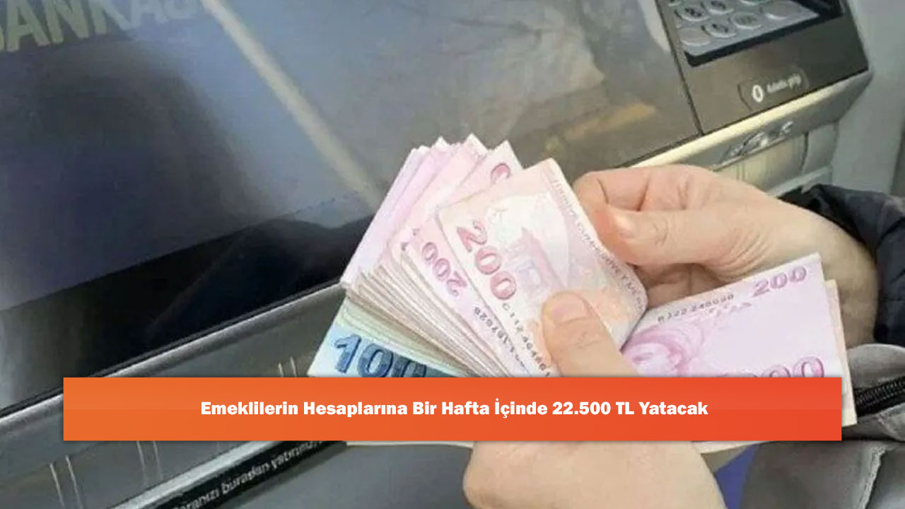 Emeklilerin Hesaplarına Bir Hafta İçinde 22.500 TL Yatacak