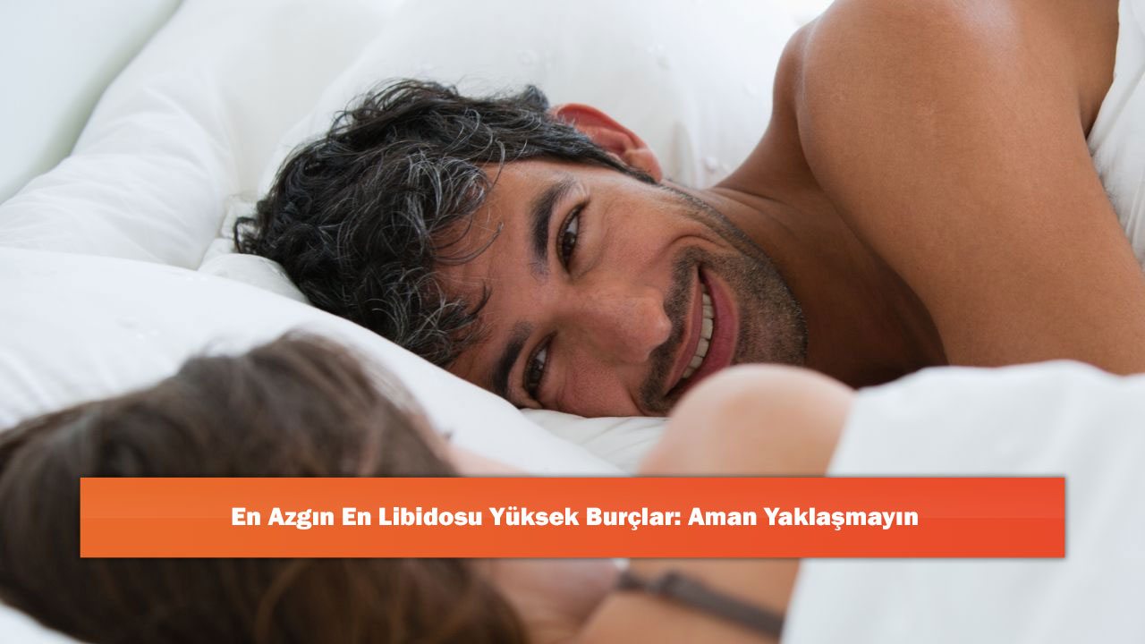 En Azgın En Libidosu Yüksek Burçlar: Aman Yaklaşmayın