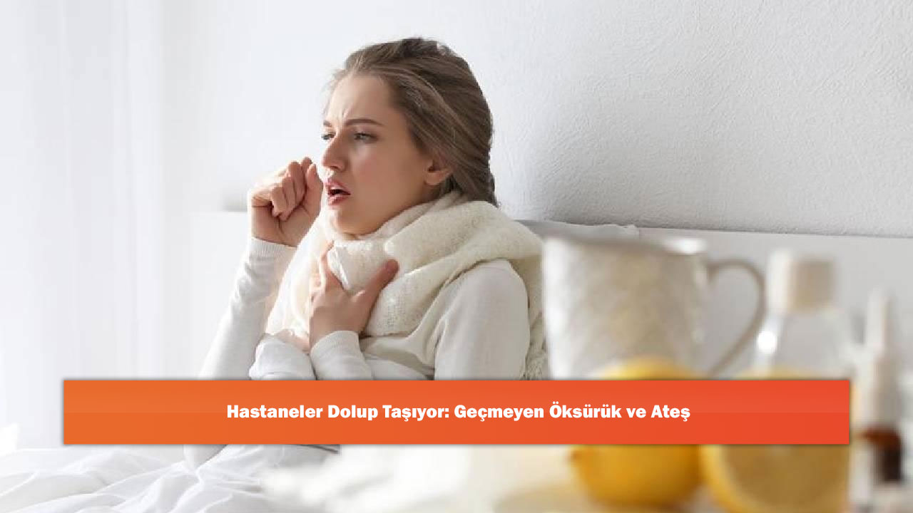 Hastaneler Dolup Taşıyor: Geçmeyen Öksürük ve Ateş