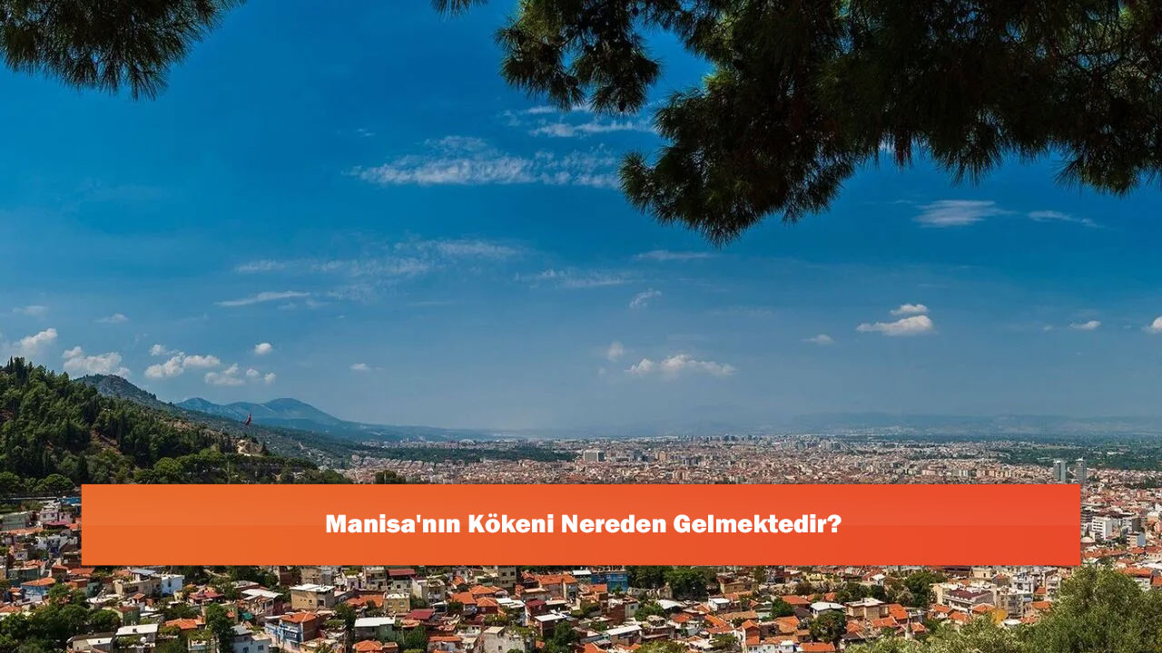 Manisa'nın Kökeni Nereden Gelmektedir?