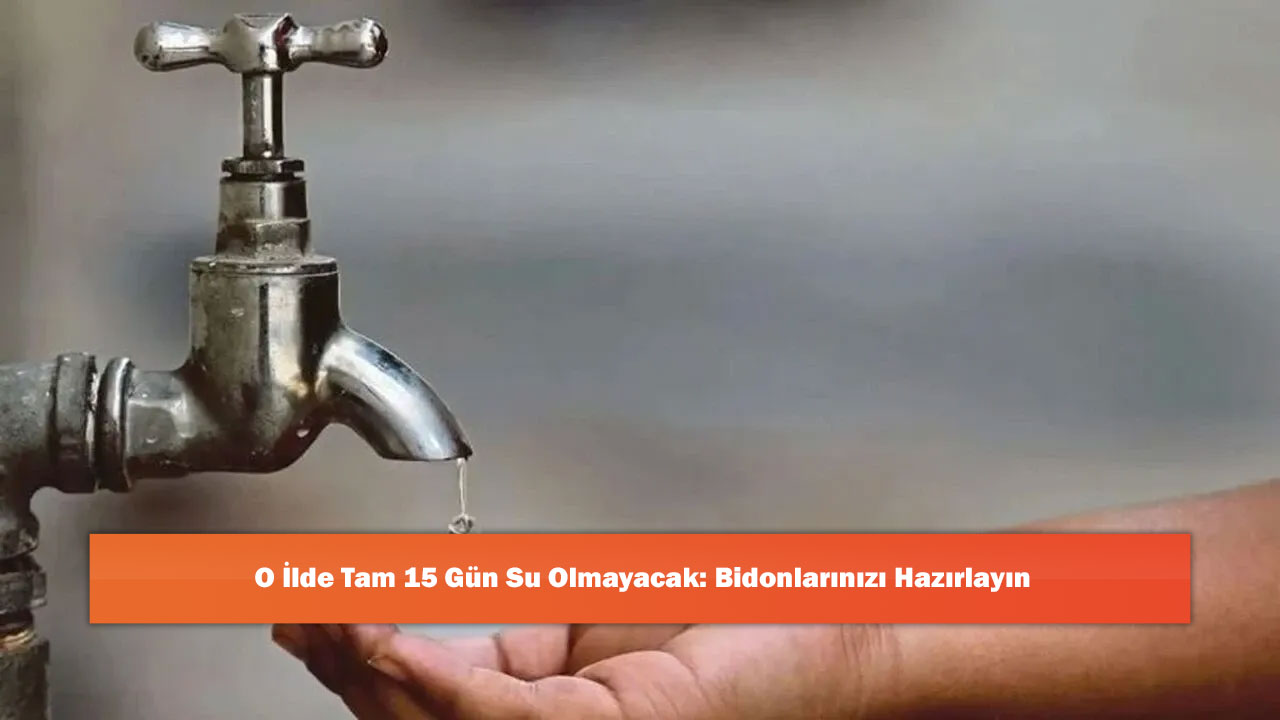 O İlde Tam 15 Gün Su Olmayacak: Bidonlarınızı Hazırlayın