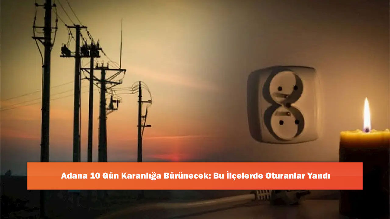 Adana 10 Gün Karanlığa Bürünecek: Bu İlçelerde Oturanlar Yandı