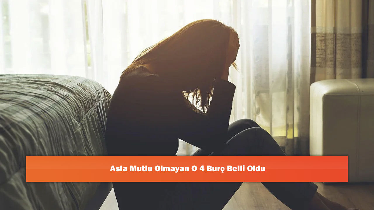 Asla Mutlu Olmayan O 4 Burç Belli Oldu