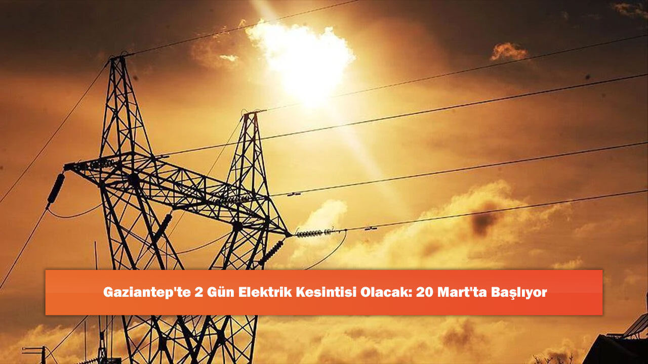 Gaziantep'te 2 Gün Elektrik Kesintisi Olacak: 20 Mart'ta Başlıyor