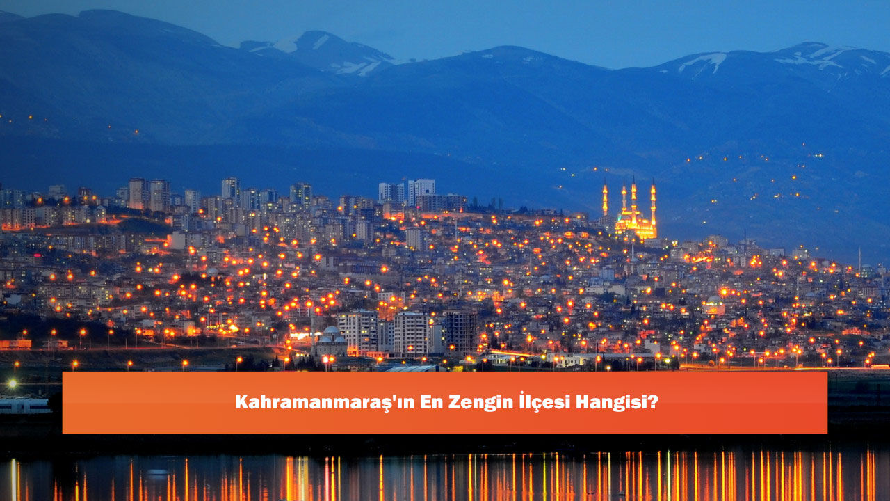 Kahramanmaraş'ın En Zengin İlçesi Hangisidir?