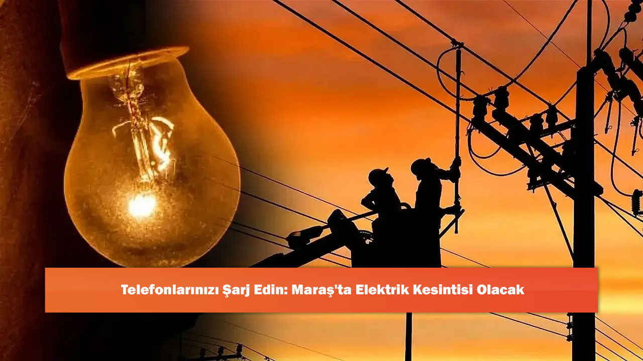 Telefonlarınızı Şarj Edin: Maraş'ta Elektrik Kesintisi Olacak
