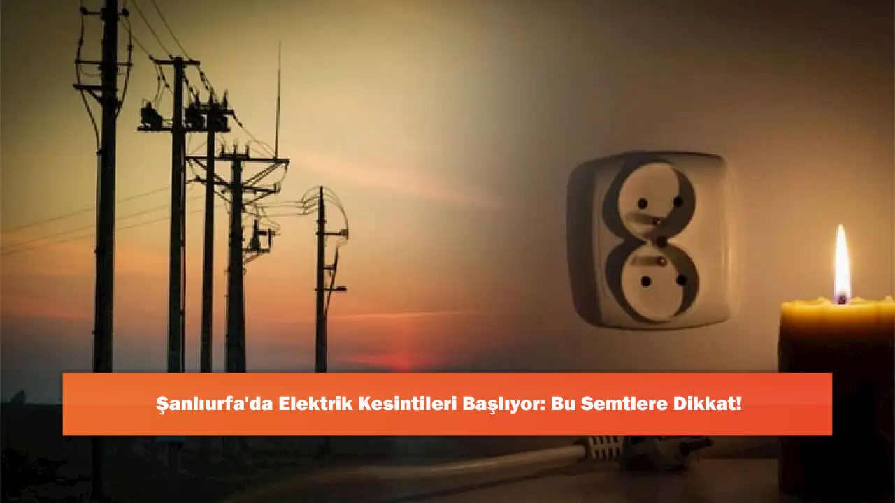 Şanlıurfa'da Elektrik Kesintileri Başlıyor: Bu Semtlere Dikkat!