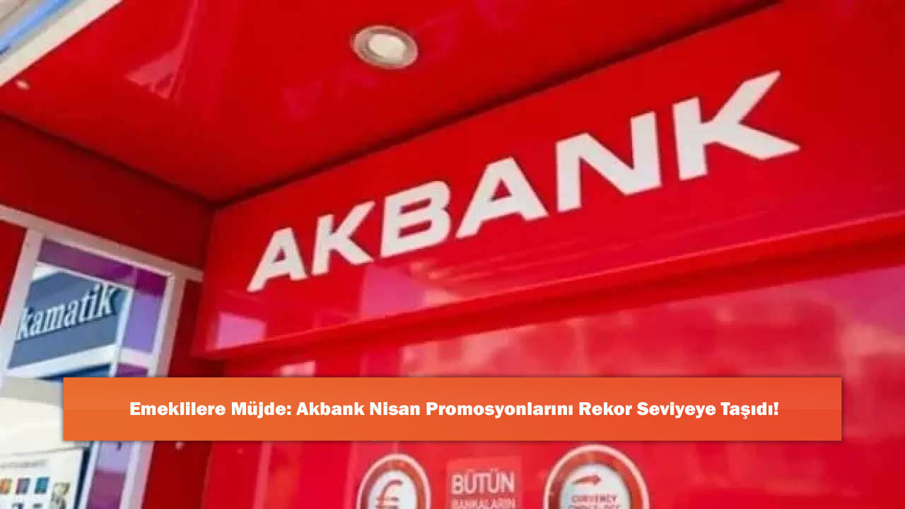 Emeklilere Müjde: Akbank Nisan Promosyonlarını Rekor Seviyeye Taşıdı!
