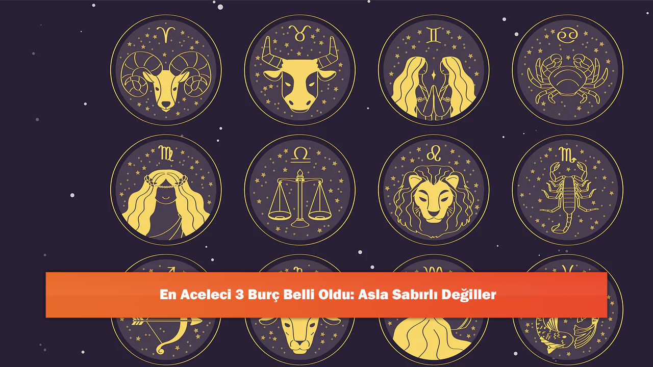 En Aceleci 3 Burç Belli Oldu: Asla Sabırlı Değiller